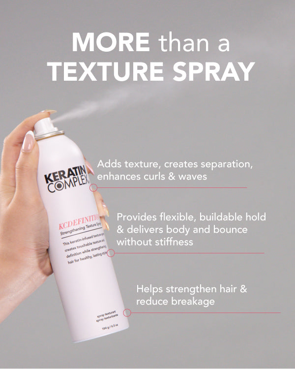 A hand holds a white can of Keratin Complex||MORE than a
TEXTURE SPRAY. Adds texture, creates separation, enhances curls & waves. Provides flexible, buildable hold & delivers body and bounce without stiffness. Helps strengthen hair & reduce breakage